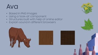 • Based in PNG images
• Using a ‘look-at’ component
• Structures built with help of online editor
• Explain sound in different browsers
Ava
 