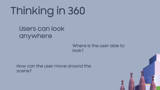 Thinking in 360
Users can look
anywhere
Where is the user able to
look?
How can the user move around the
scene?
 