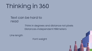 Thinking in 360
Text can be hard to
read
Think in degrees and distance not pixels
Line length
Font weight
Distances-Independent Millimeters
 