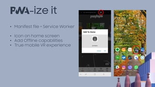 -ize it
• Manifest file + Service Worker
• Icon on home screen
• Add Offline capabilities
• True mobile VR experience
 