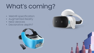What’s coming?
• WebXR specification
• Augmented Reality
• New devices
• Declarative depth?
 