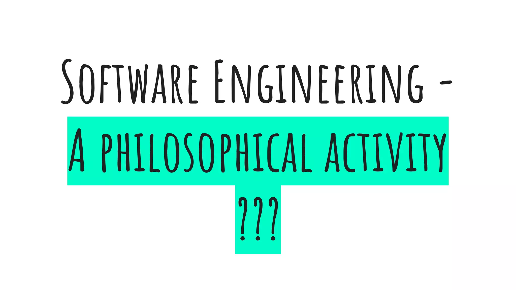 Software Engineering -
A philosophical activity
???
 