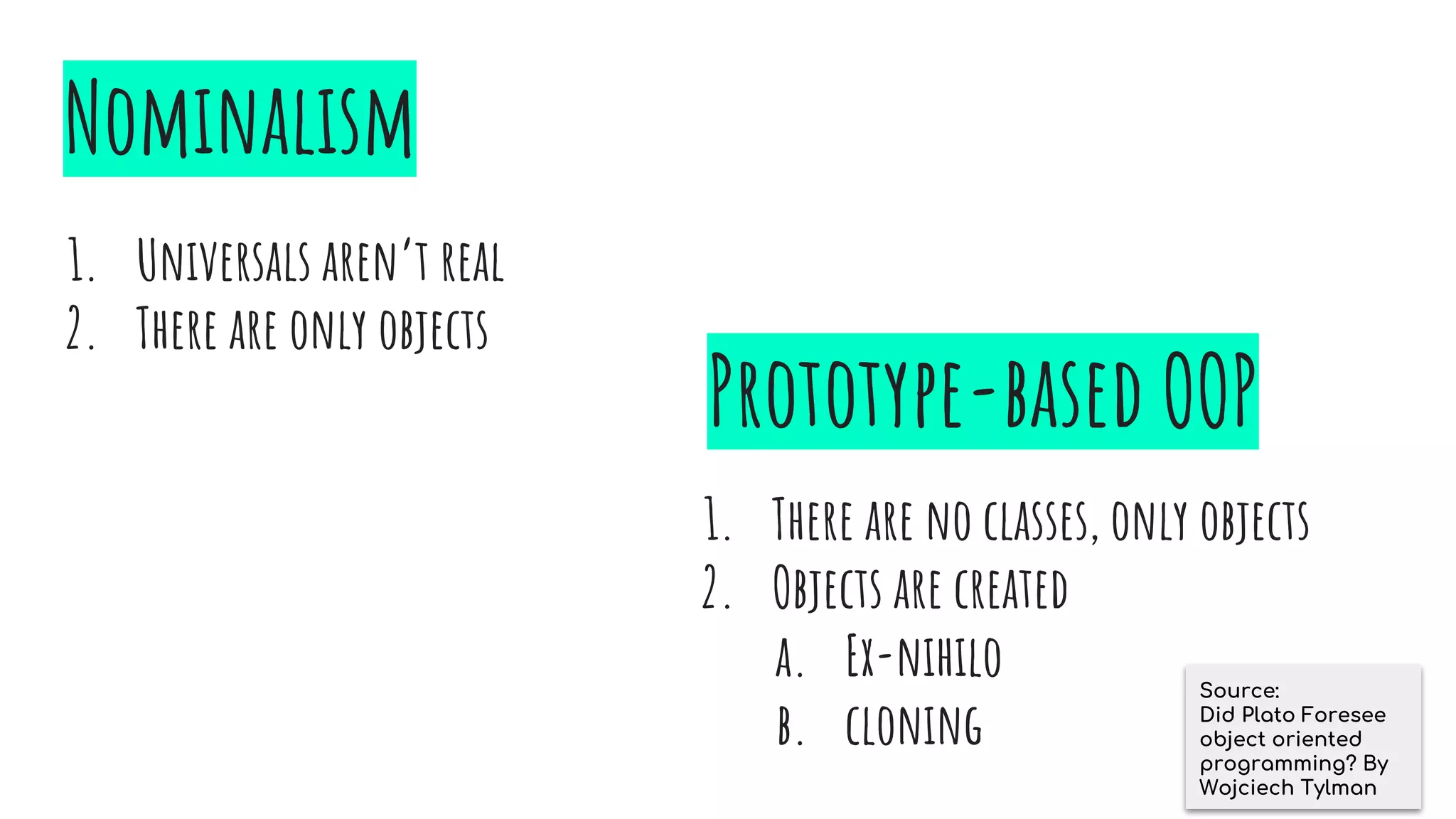 Nominalism
1. Universals aren’t real
2. There are only objects
Prototype-based OOP
1. There are no classes, only objects
2. Objects are created
a. Ex-nihilo
b. cloning
Source:
Did Plato Foresee
object oriented
programming? By
Wojciech Tylman
 