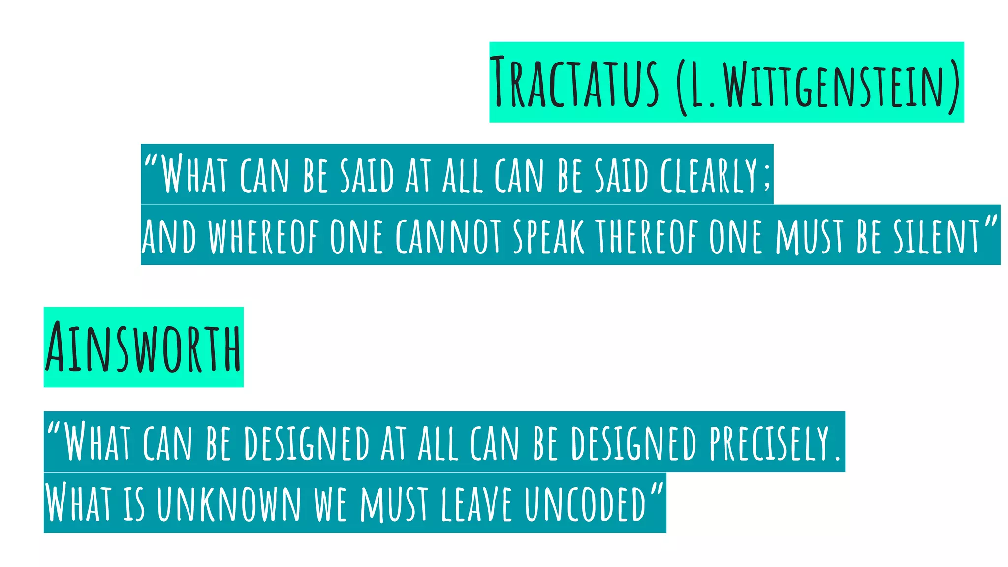 Ainsworth
“What can be designed at all can be designed precisely.
What is unknown we must leave uncoded”
Tractatus (L.Wittgenstein)
“What can be said at all can be said clearly;
and whereof one cannot speak thereof one must be silent”
 