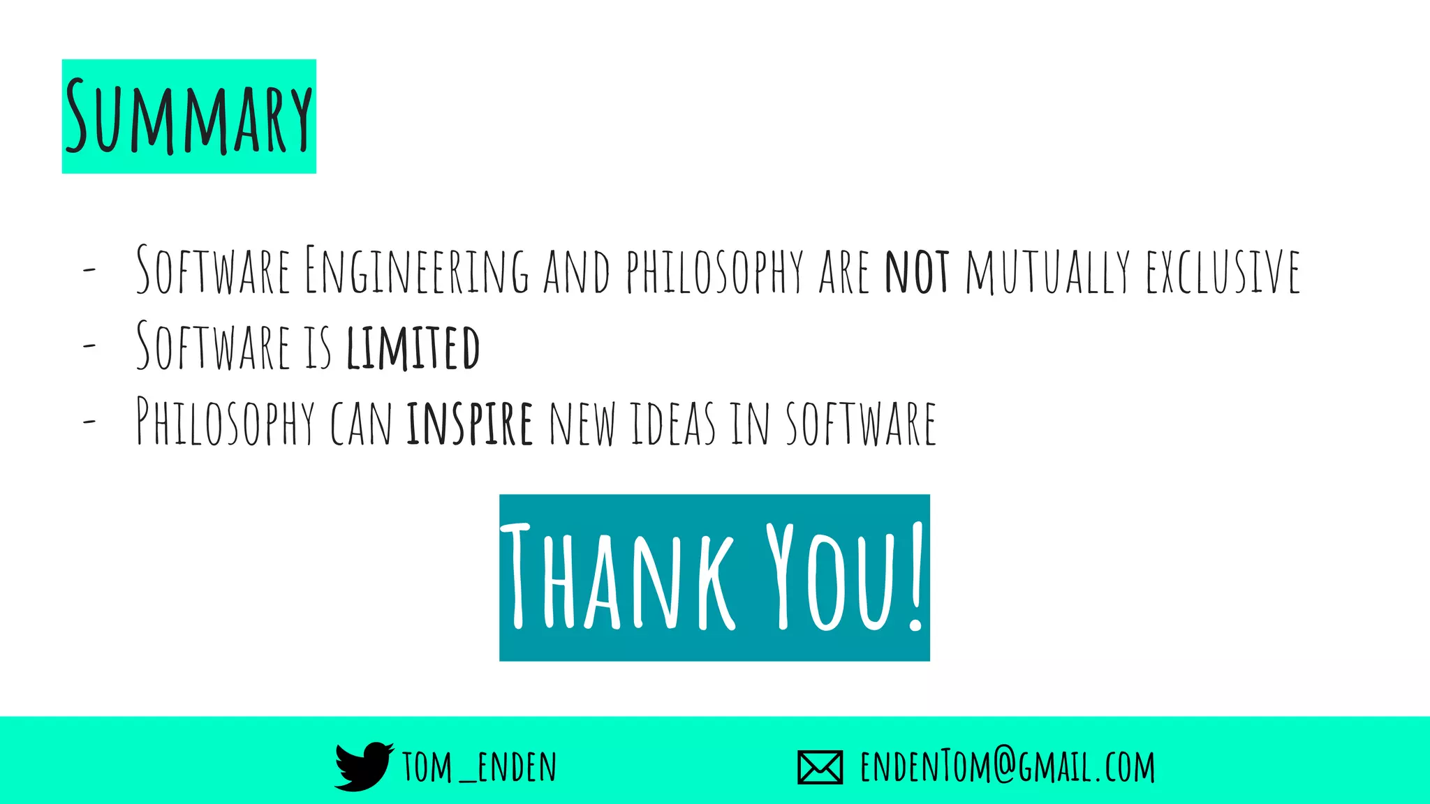 Summary
- Software Engineering and philosophy are not mutually exclusive
- Software is limited
- Philosophy can inspire new ideas in software
Thank You!
tom_enden endenTom@gmail.com
 