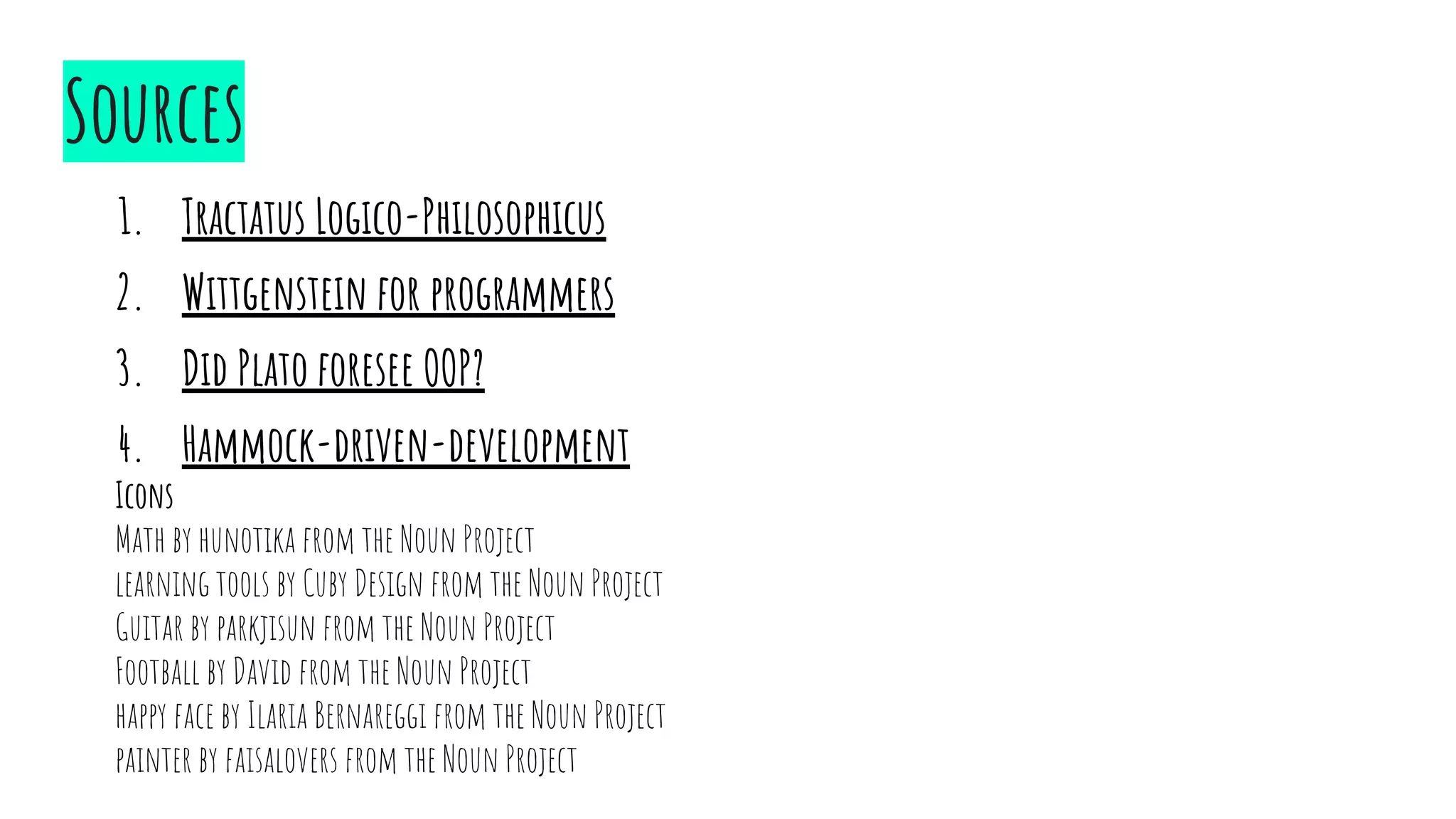 1. Tractatus Logico-Philosophicus
2. Wittgenstein for programmers
3. Did Plato foresee OOP?
4. Hammock-driven-development
Sources
Icons
Math by hunotika from the Noun Project
learning tools by Cuby Design from the Noun Project
Guitar by parkjisun from the Noun Project
Football by David from the Noun Project
happy face by Ilaria Bernareggi from the Noun Project
painter by faisalovers from the Noun Project
 