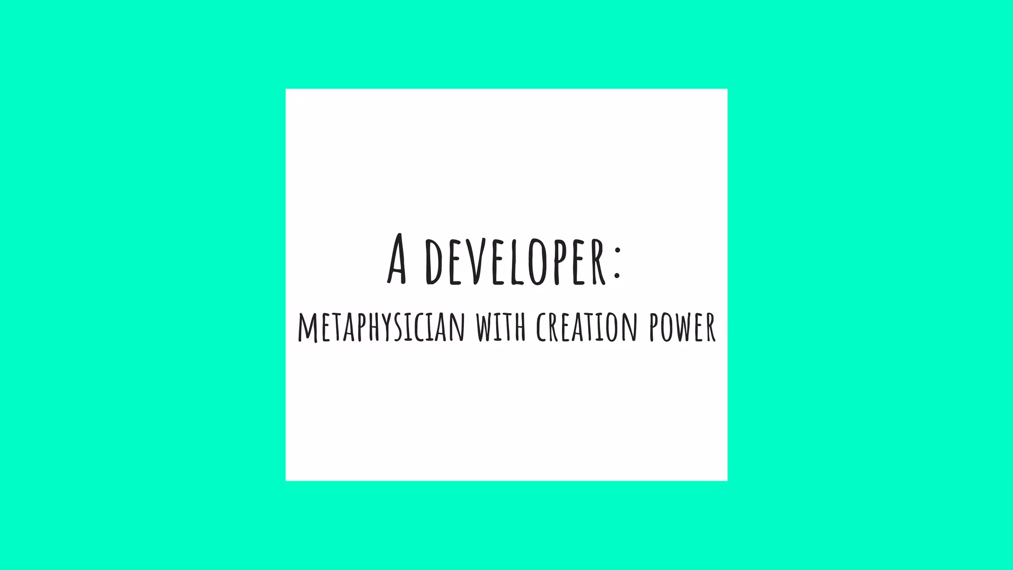 A developer:
metaphysician with creation power
 