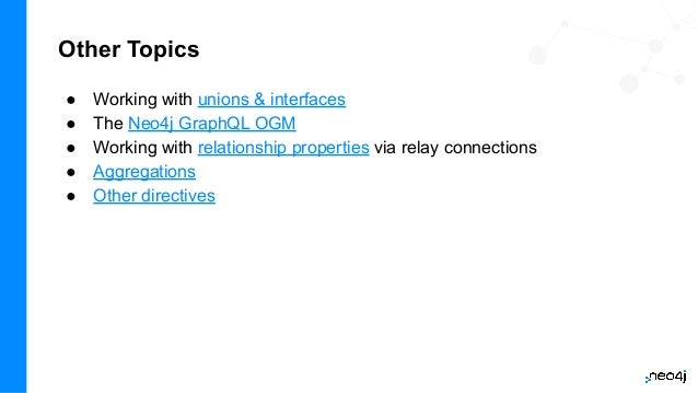 Other Topics
● Working with unions & interfaces
● The Neo4j GraphQL OGM
● Working with relationship properties via relay connections
● Aggregations
● Other directives
 