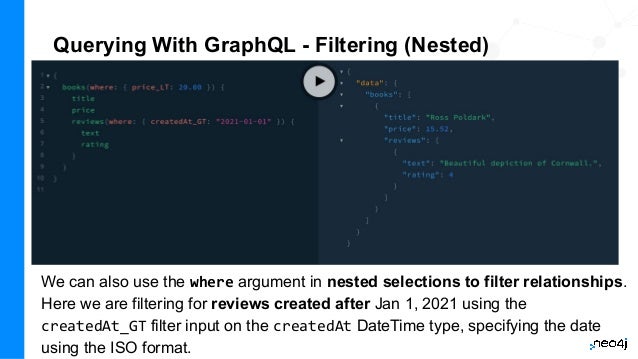 Querying With GraphQL - Filtering (Nested)
We can also use the where argument in nested selections to filter relationships.
Here we are filtering for reviews created after Jan 1, 2021 using the
createdAt_GT filter input on the createdAt DateTime type, specifying the date
using the ISO format.
 