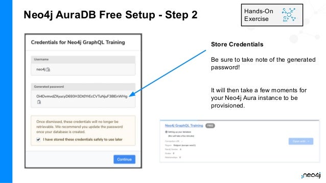 Neo4j AuraDB Free Setup - Step 2 Hands-On
Exercise
Store Credentials
Be sure to take note of the generated
password!
It will then take a few moments for
your Neo4j Aura instance to be
provisioned.
 