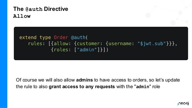 The @auth Directive
Allow
Of course we will also allow admins to have access to orders, so let’s update
the rule to also grant access to any requests with the "admin" role
 
