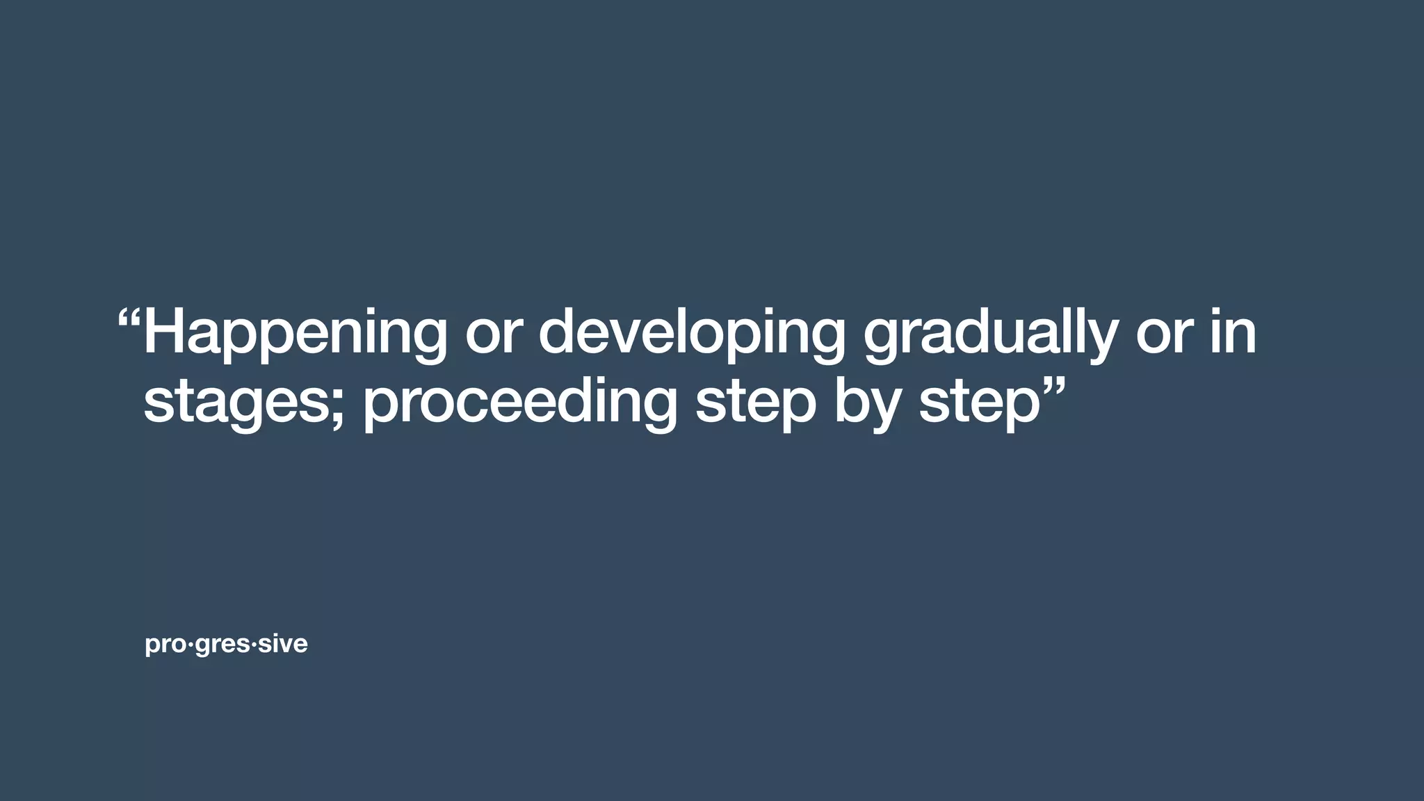 pro·gres·sive
“Happening or developing gradually or in
stages; proceeding step by step”
 