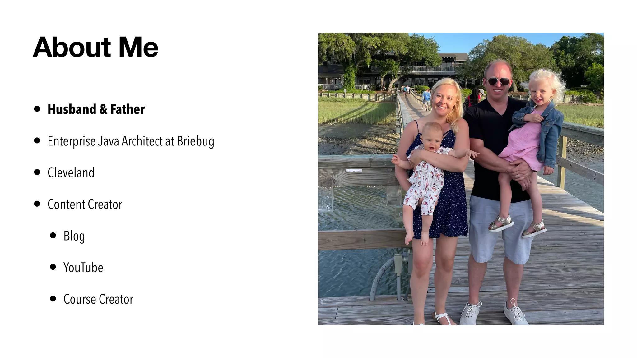 • Husband & Father


• Enterprise Java Architect at Briebug


• Cleveland


• Content Creator


• Blog


• YouTube


• Course Creator
About Me
 