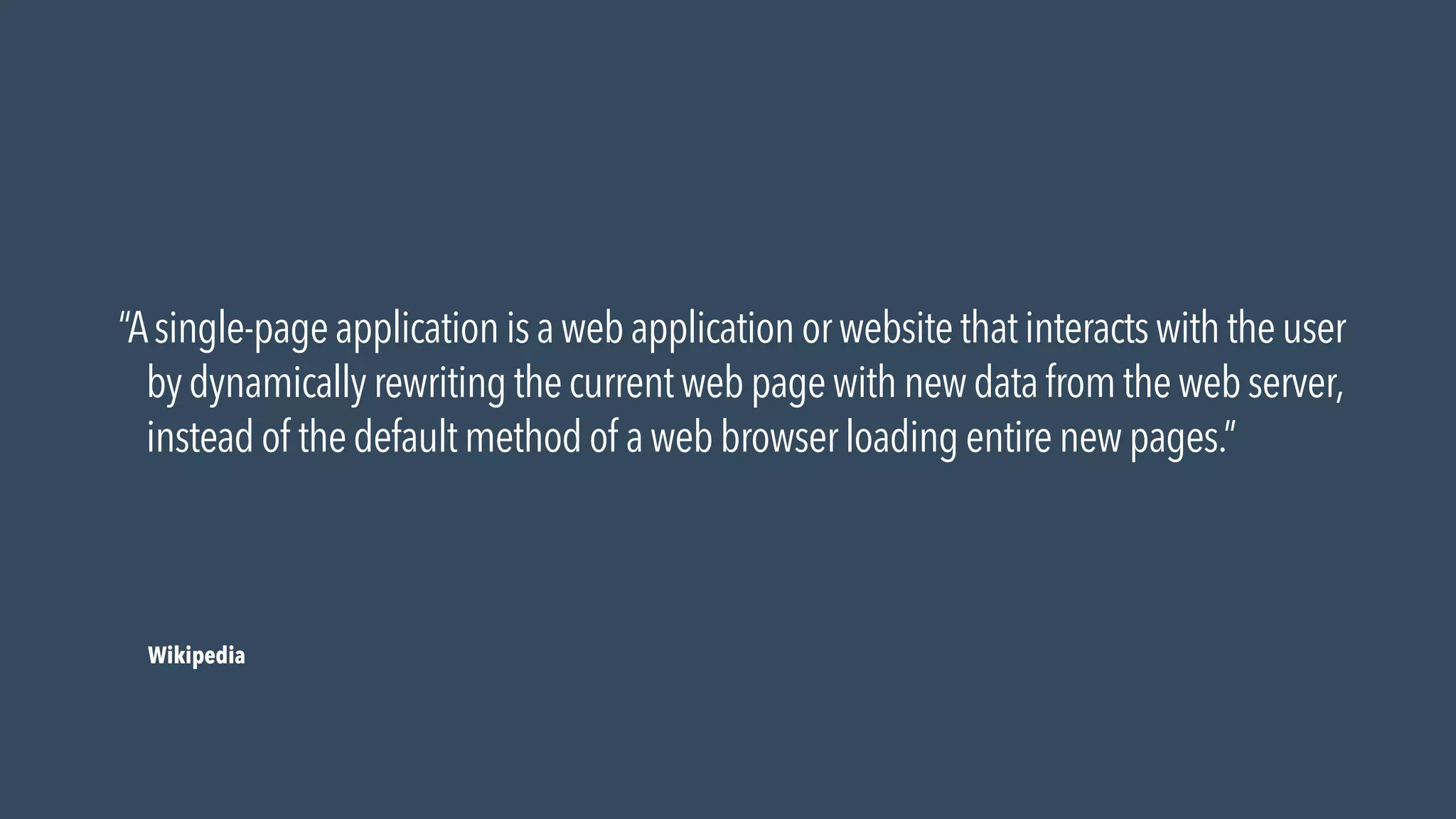 Wikipedia
“Asingle-pageapplicationisawebapplicationorwebsitethatinteractswiththeuser
bydynamicallyrewritingthecurrentwebpagewithnewdatafromthewebserver,
insteadof thedefaultmethodof awebbrowserloadingentirenewpages.”
 