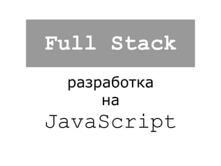 Full Stack 
разработка 
на 
JavaScript 
 
