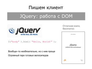 Пишем клиент 
JQuery: работа с DOM 
Отличная книга, 
бесплатно: 
$("body" ).html( "Hello, World!" ); 
Вообще–то необязательно, но с ним проще 
Огромный парк готовых велосипедов 
 
