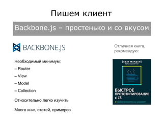 Пишем клиент 
Backbone.js – простенько и со вкусом 
Необходимый минимум: 
– Router 
– View 
– Model 
– Collection 
Относительно легко изучить 
Много книг, статей, примеров 
Отличная книга, 
рекомендую: 
 
