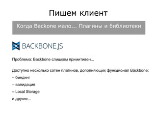 Пишем клиент 
Когда Backone мало... Плагины и библиотеки 
Проблема: Backbone слишком примитивен... 
Доступно несколько сотен плагинов, дополняющих функционал Backbone: 
– биндинг 
– валидация 
– Local Storage 
и другие... 
 