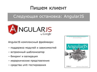 Пишем клиент 
Следующая остановка: AngularJS 
AngularJS комплексный фреймворк: 
– поддержка модулей и зависимостей 
– встроенный шаблонизатор 
– биндинг и валидация 
– иерархические представления 
– средства unit–тестирования 
 