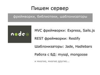 Пишем сервер 
фреймворки, библиотеки, шаблонизаторы 
MVC фреймворки: Express, Sails.js 
REST фреймворки: Restify 
Шаблонизаторы: Jade, Hadlebars 
Работа с БД: mysql, mongoose 
и многие, многие другие... 
 