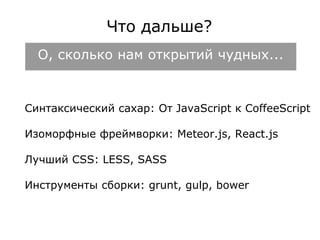 Что дальше? 
О, сколько нам открытий чудных... 
Синтаксический сахар: От JavaScript к CoffeeScript 
Изоморфные фреймворки: Meteor.js, React.js 
Лучший CSS: LESS, SASS 
Инструменты сборки: grunt, gulp, bower 
 