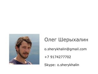 Олег Шерыхалин 
o.sherykhalin@gmail.com 
+7 9174277702 
Skype: o.sherykhalin 
