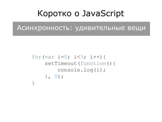Коротко о JavaScript 
Асинхронность: удивительные вещи 
for(var i=0; i<3; i++){ 
setTimeout(function(){ 
console.log(i); 
}, 0); 
} 
 