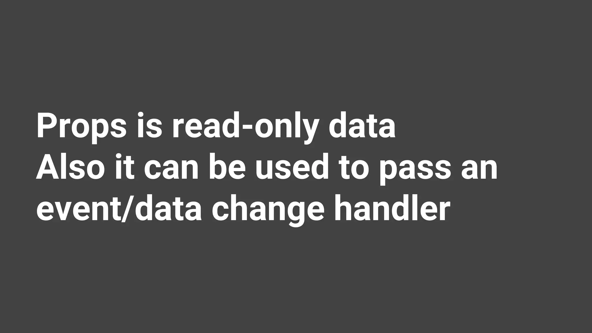 Props is read-only data Also it can be used to pass an event/data change handler 