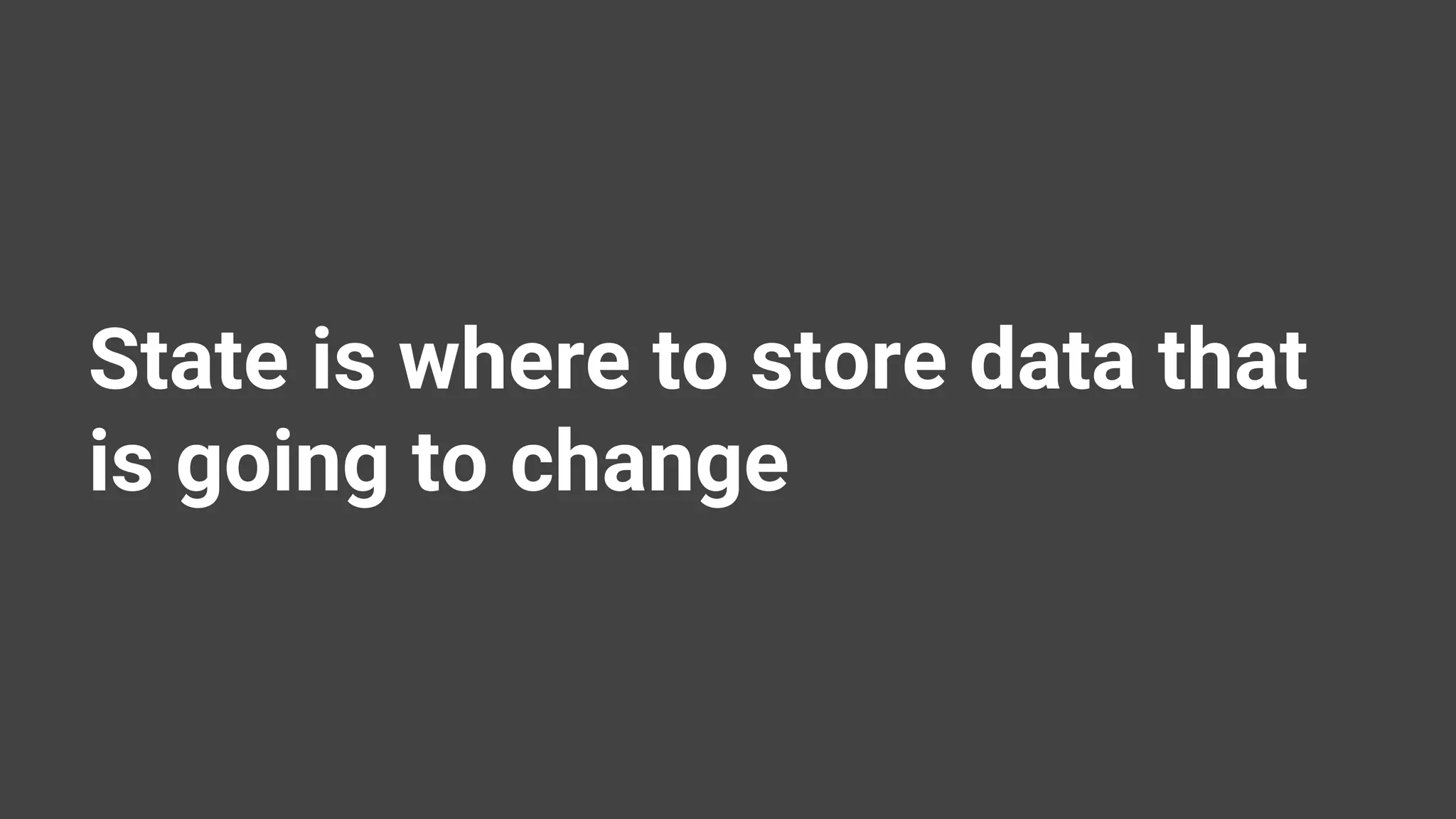 State is where to store data that is going to change 