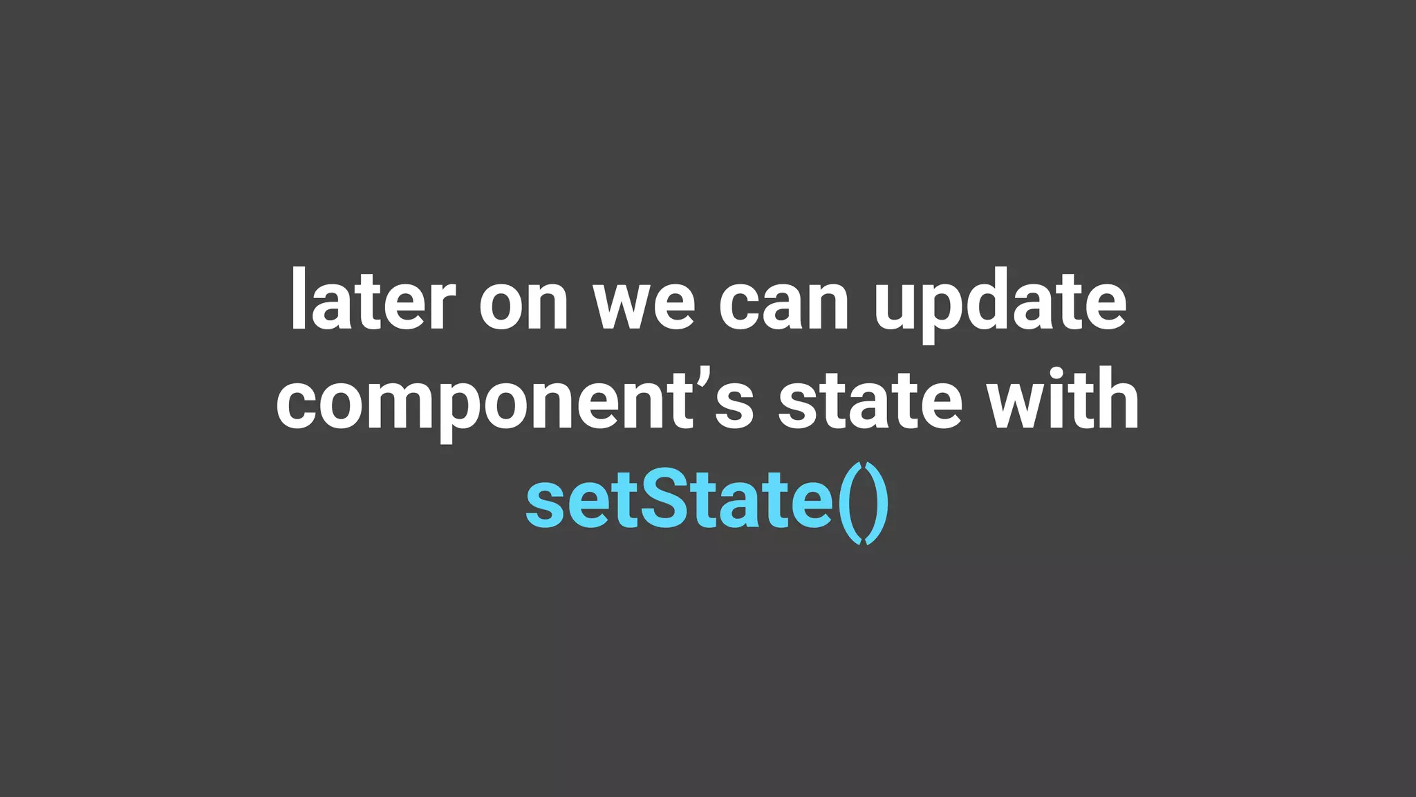 later on we can update component’s state with setState() 
