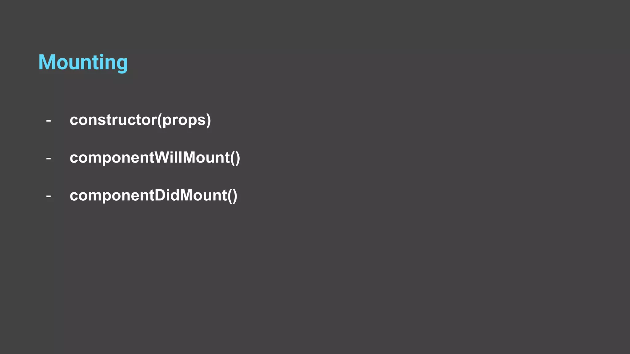 Mounting - constructor(props) - componentWillMount() - componentDidMount() 