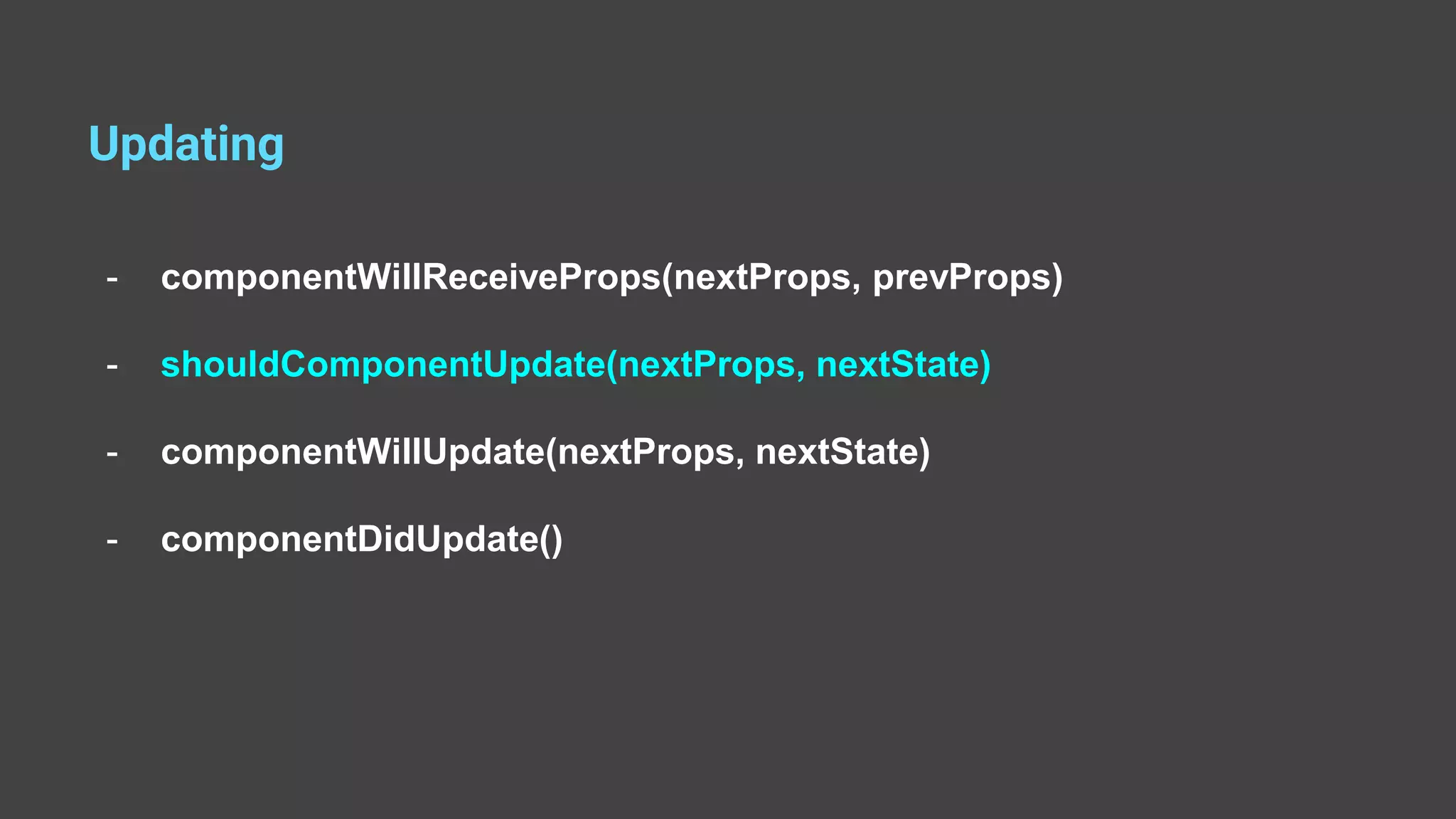 Updating - componentWillReceiveProps(nextProps, prevProps) - shouldComponentUpdate(nextProps, nextState) - componentWillUpdate(nextProps, nextState) - componentDidUpdate() 