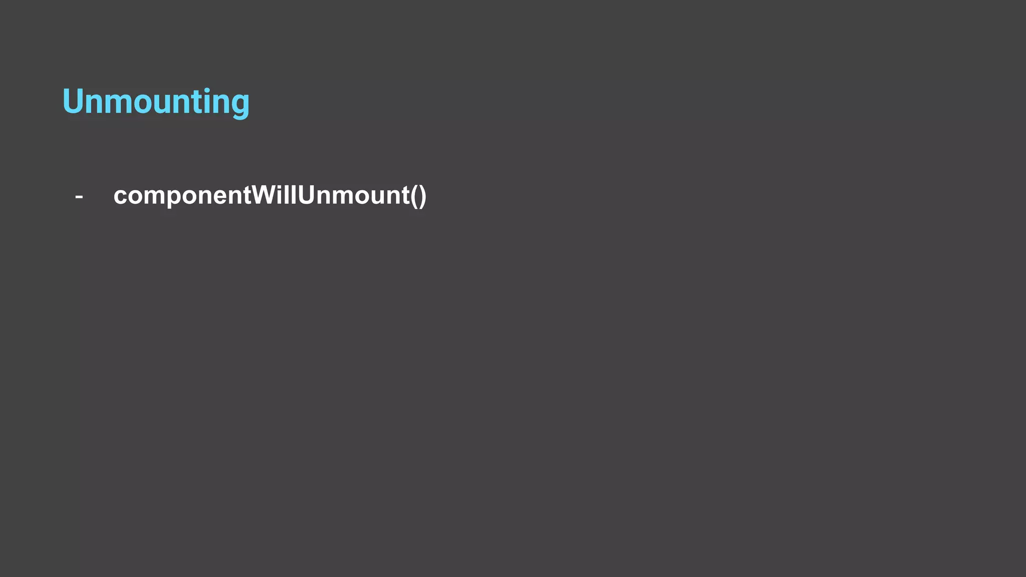 Unmounting - componentWillUnmount() 