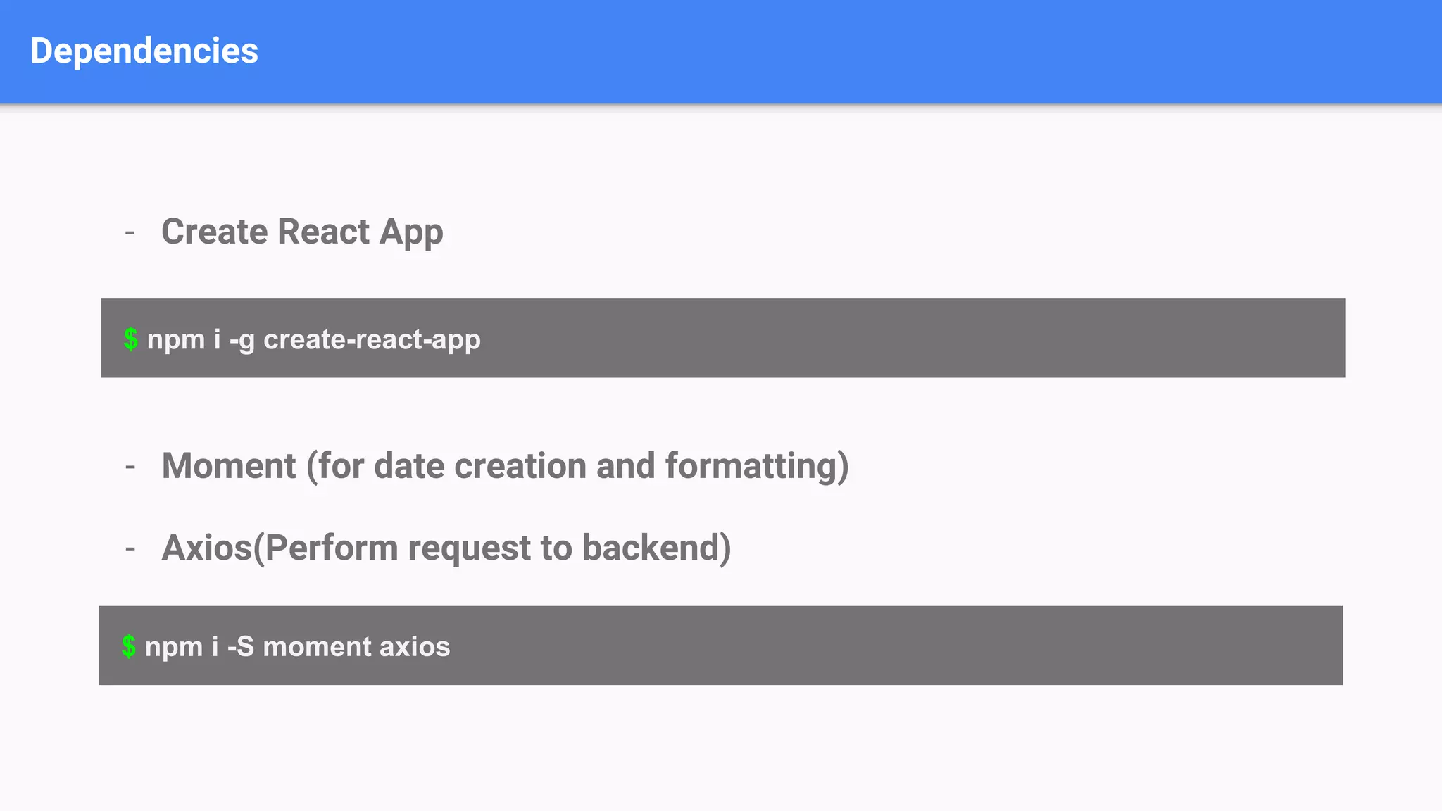 Dependencies - Create React App $ npm i -g create-react-app $ npm i -S moment axios - Moment (for date creation and formatting) - Axios(Perform request to backend) 