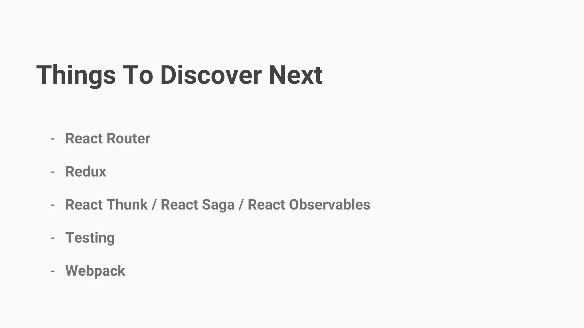 Things To Discover Next - React Router - Redux - React Thunk / React Saga / React Observables - Testing - Webpack 