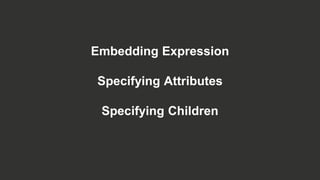 Embedding Expression
Specifying Attributes
Specifying Children
 