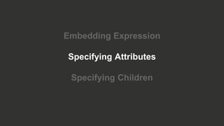 Embedding Expression
Specifying Attributes
Specifying Children
 