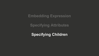 Embedding Expression
Specifying Attributes
Specifying Children
 
