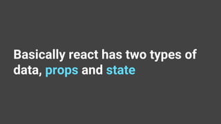 Basically react has two types of
data, props and state
 