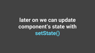 later on we can update
component’s state with
setState()
 