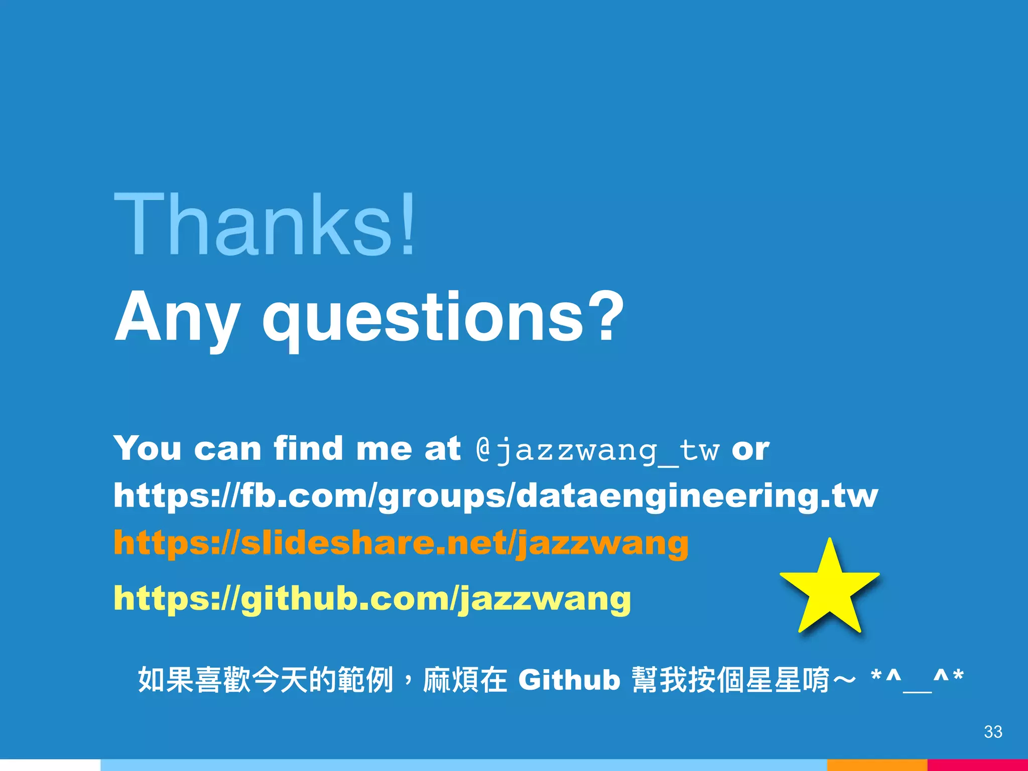 33
Thanks!
Any questions?
You can find me at @jazzwang_tw or 
https://fb.com/groups/dataengineering.tw  
https://slideshare.net/jazzwang
https://github.com/jazzwang
Github *^__^*
 