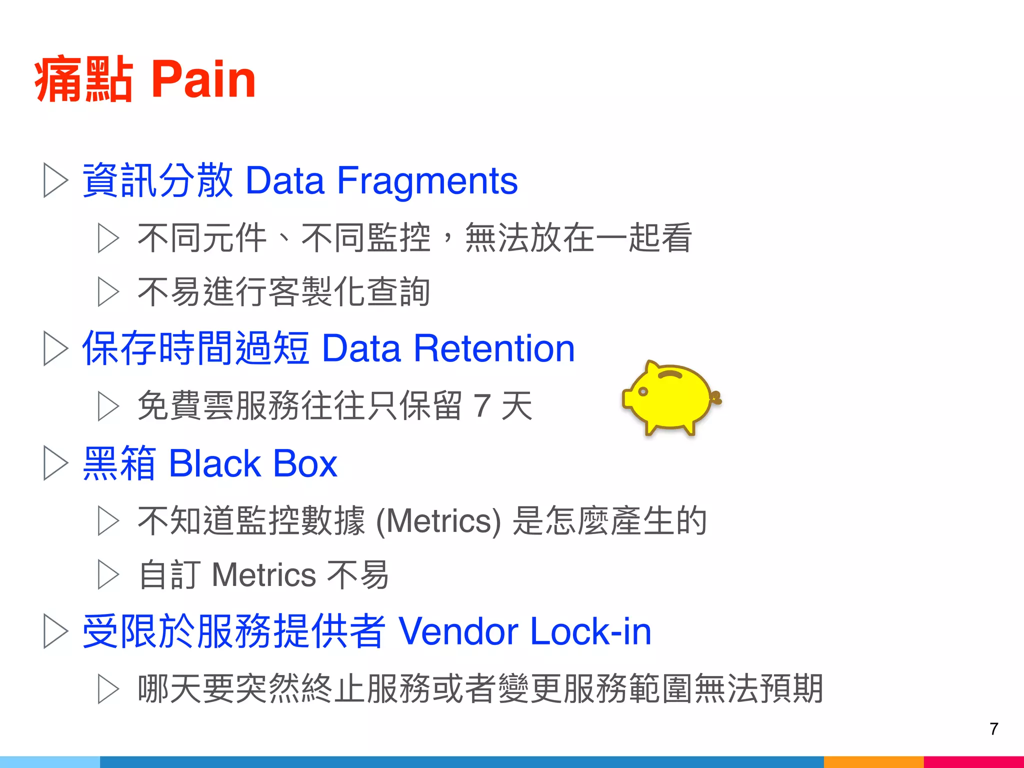 Pain
▷ Data Fragments
▷
▷
▷ Data Retention
▷ 7
▷ Black Box
▷ (Metrics)
▷ Metrics
▷ Vendor Lock-in
▷
7
 