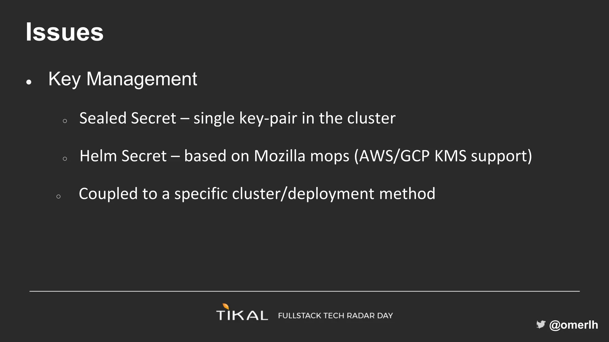 @omerlh
Issues
● Key Management
○ Sealed Secret – single key-pair in the cluster
○ Helm Secret – based on Mozilla mops (AWS/GCP KMS support)
○ Coupled to a specific cluster/deployment method
 
