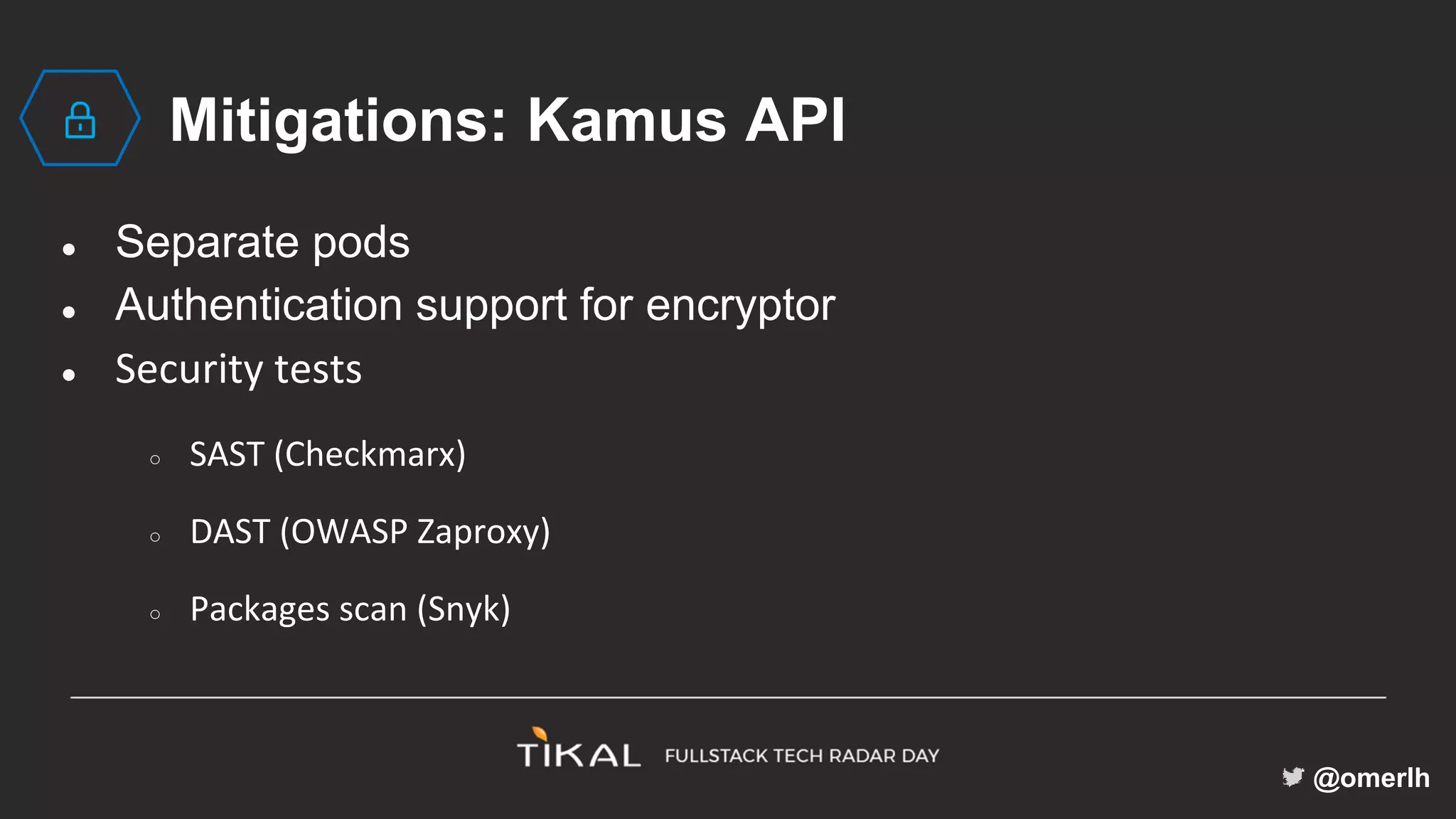 @omerlh
Mitigations: Kamus API
● Separate pods
● Authentication support for encryptor
● Security tests
○ SAST (Checkmarx)
○ DAST (OWASP Zaproxy)
○ Packages scan (Snyk)
 