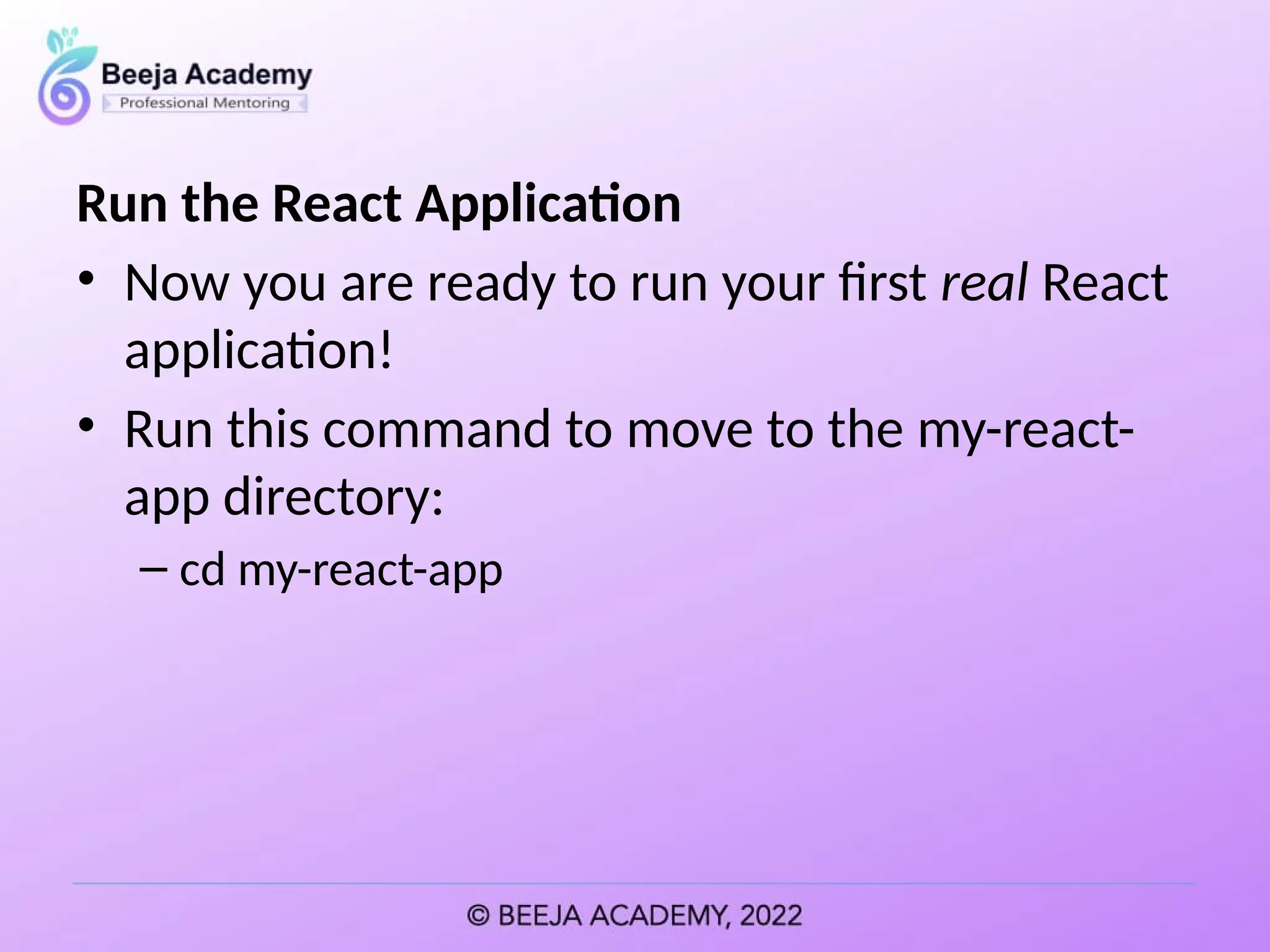 Run the React Application
• Now you are ready to run your first real React
application!
• Run this command to move to the my-react-
app directory:
– cd my-react-app
 