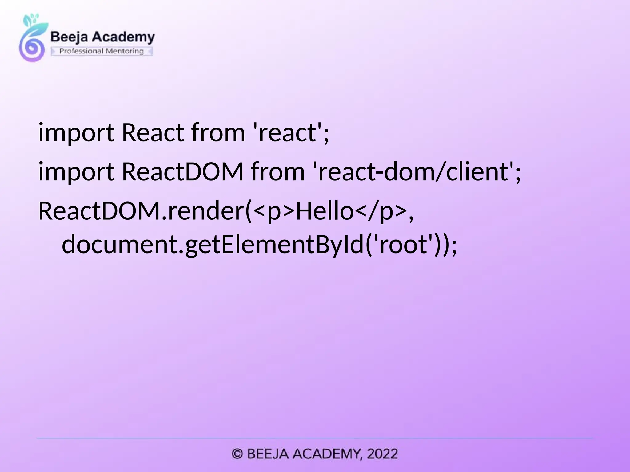 import React from 'react';
import ReactDOM from 'react-dom/client';
ReactDOM.render(<p>Hello</p>,
document.getElementById('root'));
 