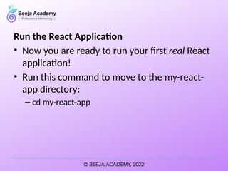 Run the React Application
• Now you are ready to run your first real React
application!
• Run this command to move to the my-react-
app directory:
– cd my-react-app
 