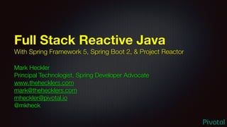 Full Stack Reactive Java
With Spring Framework 5, Spring Boot 2, & Project Reactor
Mark Heckler
Principal Technologist, Spring Developer Advocate
www.thehecklers.com
mark@thehecklers.com
mheckler@pivotal.io
@mkheck
 