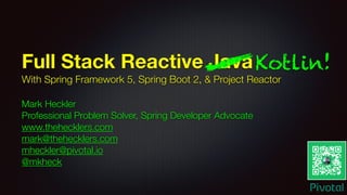 Full Stack Reactive Java
With Spring Framework 5, Spring Boot 2, & Project Reactor
Mark Heckler
Professional Problem Solver, Spring Developer Advocate
www.thehecklers.com
mark@thehecklers.com
mheckler@pivotal.io
@mkheck
Kotlin!
 