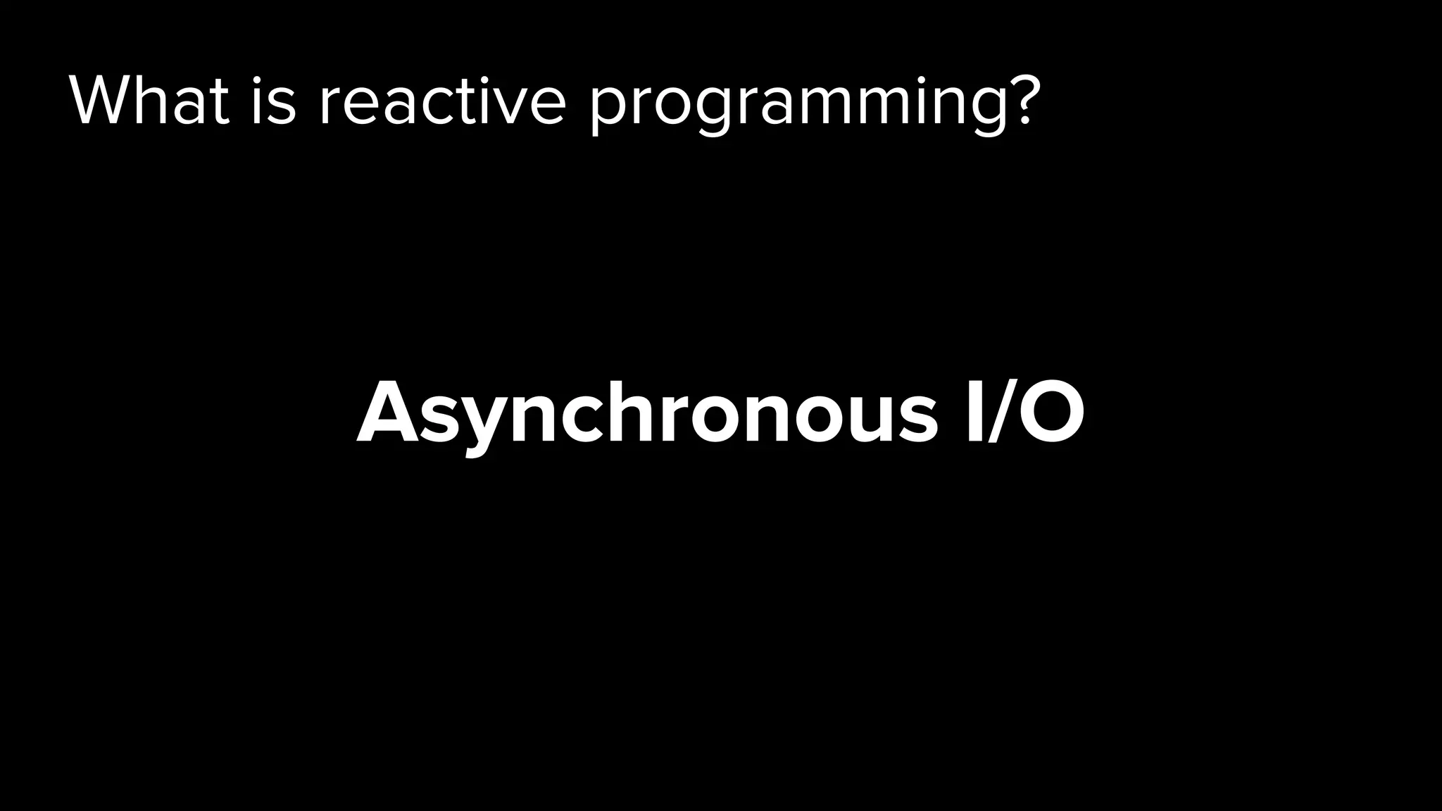 What is reactive programming?
Asynchronous I/O
 